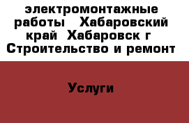 электромонтажные работы - Хабаровский край, Хабаровск г. Строительство и ремонт » Услуги   . Хабаровский край,Хабаровск г.